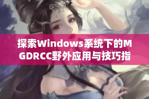 探索Windows系统下的MGDRCC野外应用与技巧指南