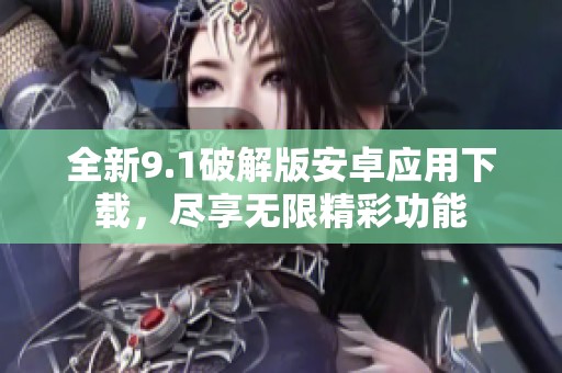 全新9.1破解版安卓应用下载，尽享无限精彩功能
