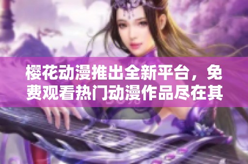 樱花动漫推出全新平台，免费观看热门动漫作品尽在其中