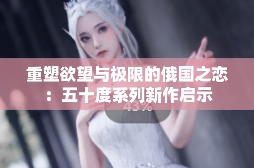 重塑欲望与极限的俄国之恋：五十度系列新作启示