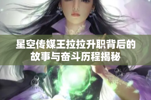 星空传媒王拉拉升职背后的故事与奋斗历程揭秘