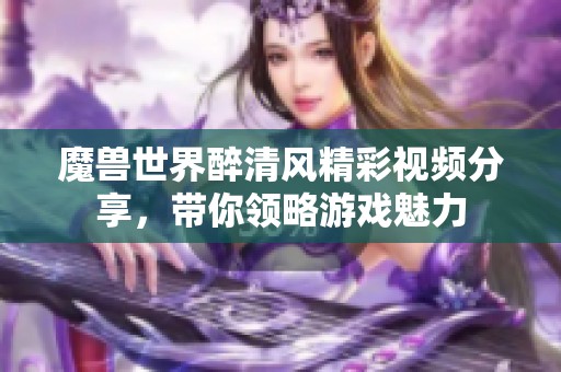 魔兽世界醉清风精彩视频分享，带你领略游戏魅力