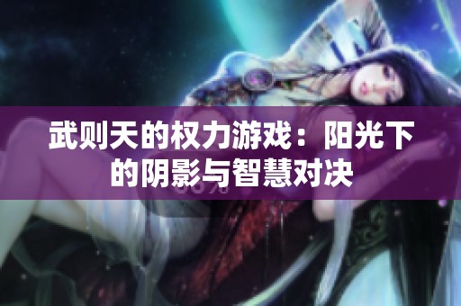 武则天的权力游戏：阳光下的阴影与智慧对决