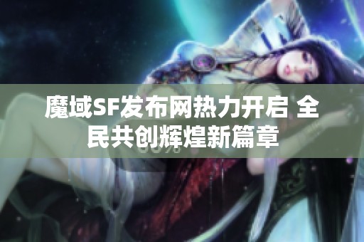 魔域SF发布网热力开启 全民共创辉煌新篇章