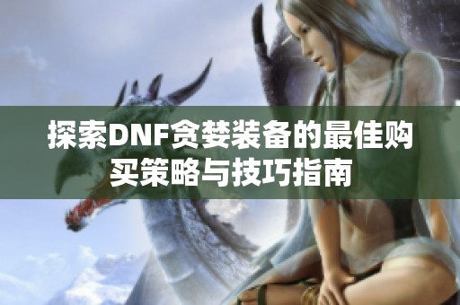 探索DNF贪婪装备的最佳购买策略与技巧指南