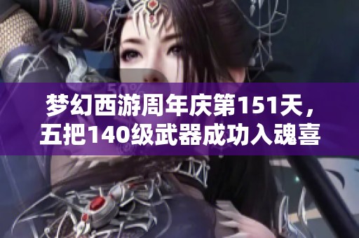 梦幻西游周年庆第151天，五把140级武器成功入魂喜讯发布