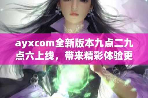 ayxcom全新版本九点二九点六上线，带来精彩体验更新