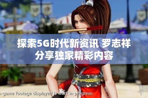 探索5G时代新资讯 罗志祥分享独家精彩内容