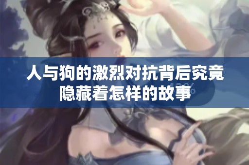 人与狗的激烈对抗背后究竟隐藏着怎样的故事