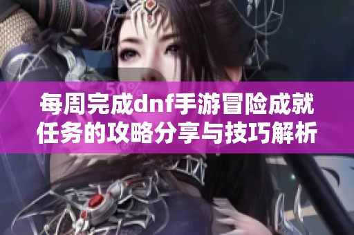 每周完成dnf手游冒险成就任务的攻略分享与技巧解析