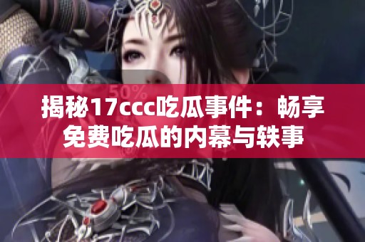 揭秘17ccc吃瓜事件：畅享免费吃瓜的内幕与轶事