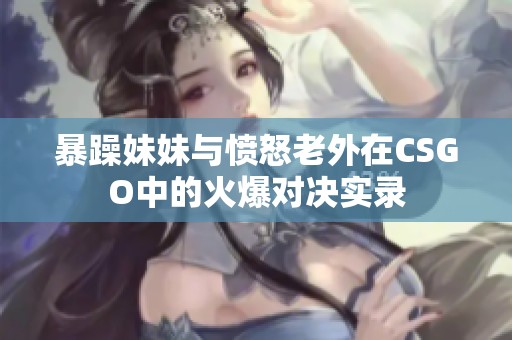 暴躁妹妹与愤怒老外在CSGO中的火爆对决实录