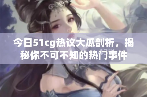 今日51cg热议大瓜剖析，揭秘你不可不知的热门事件