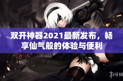 双开神器2021最新发布，畅享仙气般的体验与便利