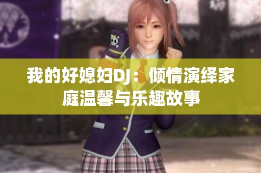 我的好媳妇DJ：倾情演绎家庭温馨与乐趣故事