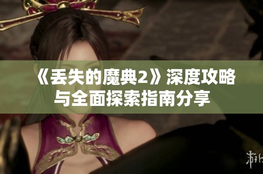 《丢失的魔典2》深度攻略与全面探索指南分享