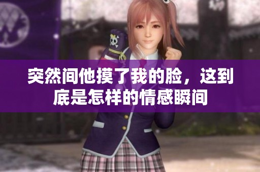 突然间他摸了我的脸，这到底是怎样的情感瞬间
