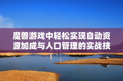 魔兽游戏中轻松实现自动资源加成与人口管理的实战技巧