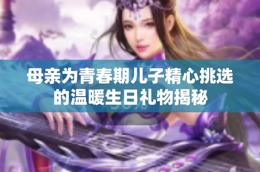 母亲为青春期儿子精心挑选的温暖生日礼物揭秘