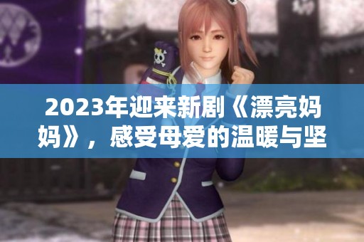 2023年迎来新剧《漂亮妈妈》，感受母爱的温暖与坚韧
