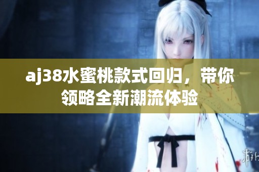 aj38水蜜桃款式回归，带你领略全新潮流体验