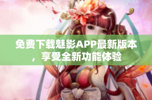 免费下载魅影APP最新版本，享受全新功能体验