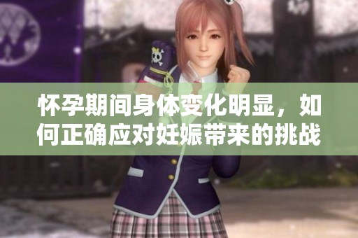 怀孕期间身体变化明显，如何正确应对妊娠带来的挑战