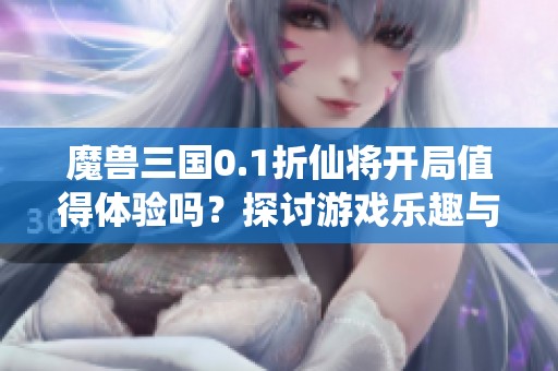 魔兽三国0.1折仙将开局值得体验吗？探讨游戏乐趣与玩法技巧