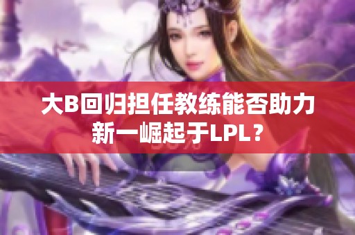 大B回归担任教练能否助力新一崛起于LPL？