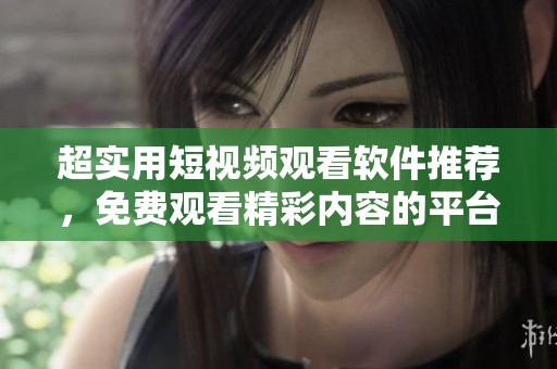 超实用短视频观看软件推荐，免费观看精彩内容的平台合集