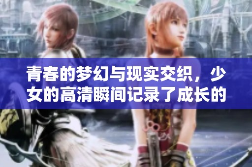 青春的梦幻与现实交织，少女的高清瞬间记录了成长的每一步