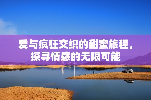 爱与疯狂交织的甜蜜旅程，探寻情感的无限可能