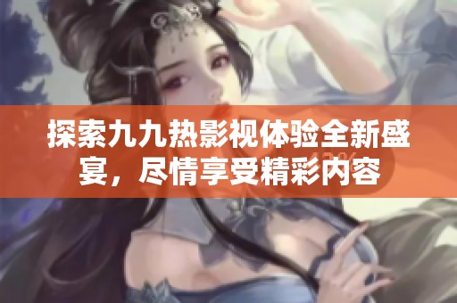 探索九九热影视体验全新盛宴，尽情享受精彩内容