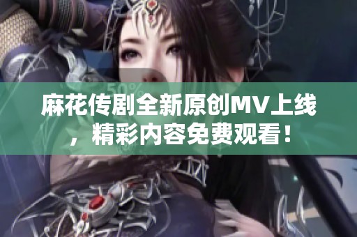 麻花传剧全新原创MV上线，精彩内容免费观看！