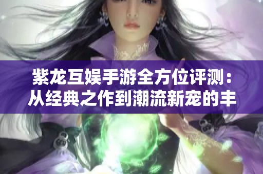 紫龙互娱手游全方位评测：从经典之作到潮流新宠的丰富体验