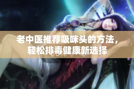 老中医推荐吸咪头的方法，轻松排毒健康新选择