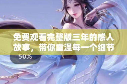 免费观看完整版三年的感人故事，带你重温每一个细节