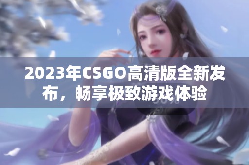 2023年CSGO高清版全新发布，畅享极致游戏体验