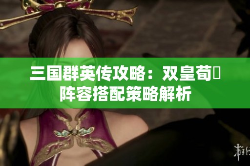 三国群英传攻略：双皇荀彧阵容搭配策略解析