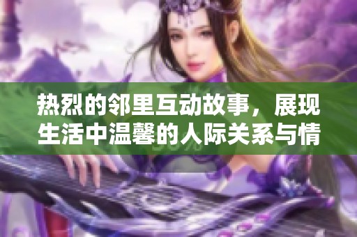 热烈的邻里互动故事，展现生活中温馨的人际关系与情感纠葛