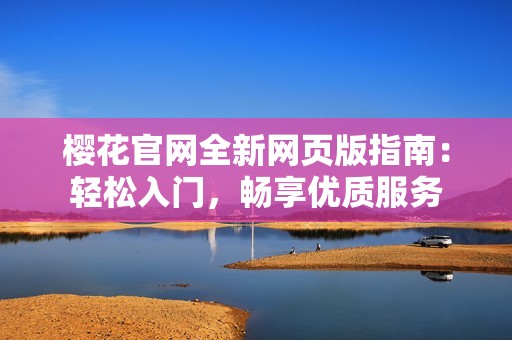 樱花官网全新网页版指南：轻松入门，畅享优质服务