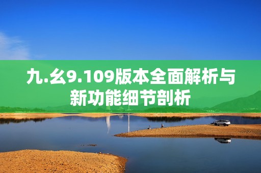 九.幺9.109版本全面解析与新功能细节剖析