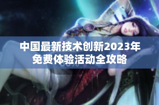中国最新技术创新2023年免费体验活动全攻略