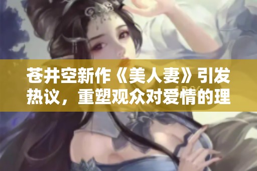 苍井空新作《美人妻》引发热议，重塑观众对爱情的理解与期待