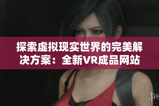 探索虚拟现实世界的完美解决方案：全新VR成品网站源码解析