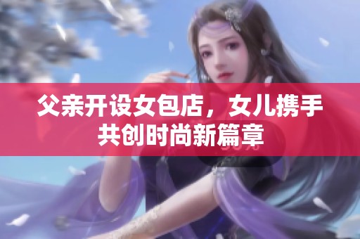 父亲开设女包店，女儿携手共创时尚新篇章