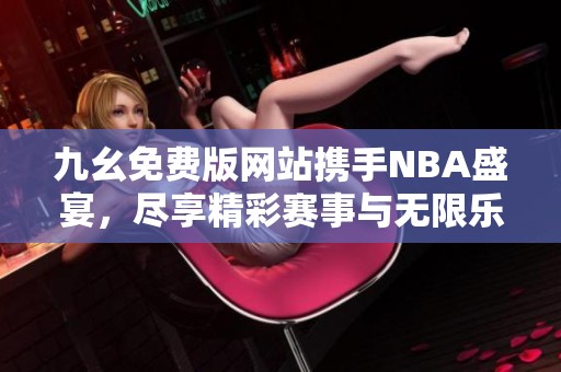 九幺免费版网站携手NBA盛宴，尽享精彩赛事与无限乐趣