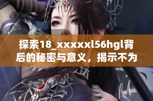 探索18_xxxxxl56hgl背后的秘密与意义，揭示不为人知的故事