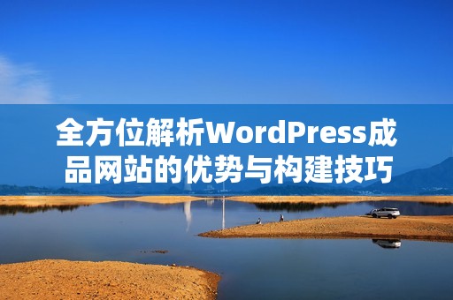 全方位解析WordPress成品网站的优势与构建技巧