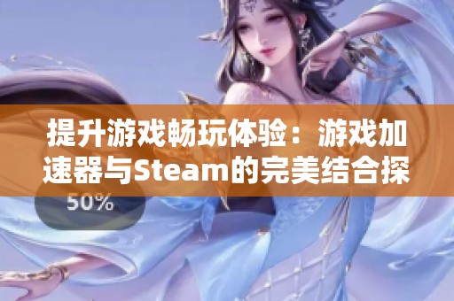 提升游戏畅玩体验：游戏加速器与Steam的完美结合探索